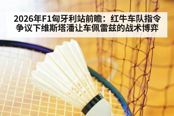 2026年F1匈牙利站前瞻：红牛车队指令争议下维斯塔潘让车佩雷兹的战术博弈 | kaiyun