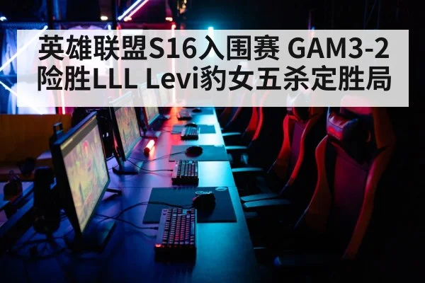 英雄联盟S16入围赛 GAM3-2险胜LLL Levi豹女五杀定胜局 | kaiyun