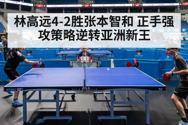 林高远4-2胜张本智和 正手强攻策略逆转亚洲新王
