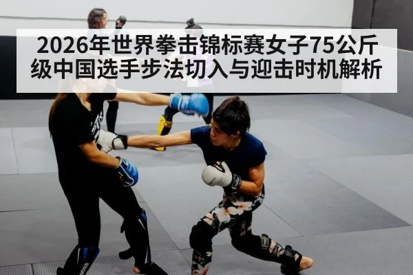 2026年世界拳击锦标赛女子75公斤级中国选手步法切入与迎击时机解析