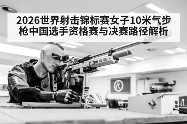 2026世界射击锦标赛女子10米气步枪中国选手资格赛与决赛路径解析