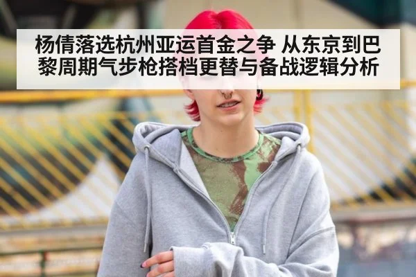 杨倩落选杭州亚运首金之争 从东京到巴黎周期气步枪搭档更替与备战逻辑分析