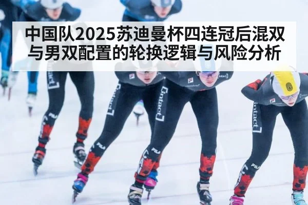 中国队2025苏迪曼杯四连冠后混双与男双配置的轮换逻辑与风险分析