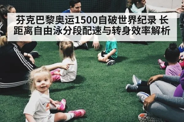 芬克巴黎奥运1500自破世界纪录 长距离自由泳分段配速与转身效率解析（kaiyun）
